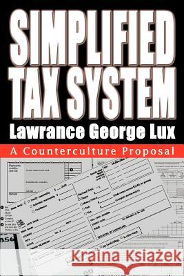 Simplified Tax System: A Counterculture Proposal Lux, Lawrance George 9780595306480