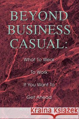 Beyond Business Casual: What To Wear To Work If You Want To Get Ahead Sabath, Ann Marie 9780595306534 ASJA Press
