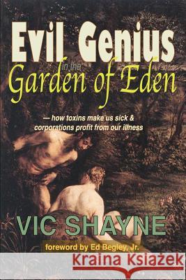 Evil Genius in the Garden of Eden: How Toxins Make Us Sick and Corporations Profit From Our Illness Shayne, Vic 9780595306862 iUniverse