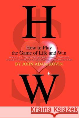 How to Play the Game of Life and Win: -Winning Solutions for Solving Everyday Problems. a Guide to Letting Go of Our Fears and Misconceptions- Kovin, John Adam 9780595306954