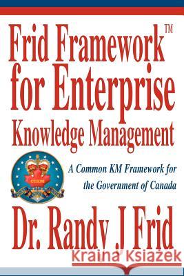 Frid Frameworktm for Enterprise Knowledge Management: A Common Km Framework for the Government of Canada Frid, Randy J. 9780595306992 iUniverse