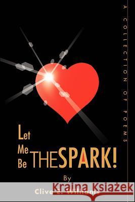 Let Me Be The Spark!: A Collection of Poems Williams, Clive E. 9780595307364