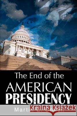 The End of the American Presidency Martin E. Cohen 9780595307517 iUniverse