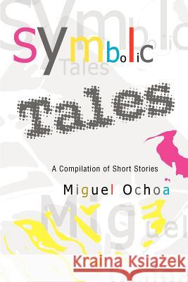 Symbolic Tales: A Compilation of Short Stories Ochoa, Miguel 9780595307630