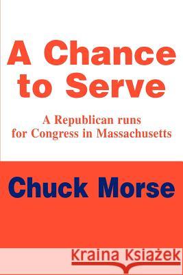 A Chance to Serve: A Republican runs for Congress in Massachusetts Morse, Chuck 9780595307661 iUniverse