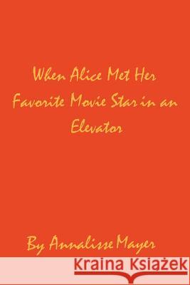 When Alice Met Her Favorite Movie Star in an Elevator Annalisse Mayer 9780595308071 iUniverse