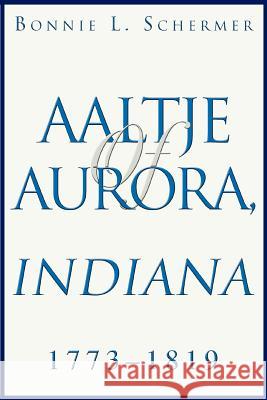 Aaltje of Aurora, Indiana: 1773 - 1819 Schermer, Bonnie L. 9780595308309