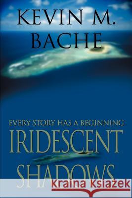 Iridescent Shadows: Every Story Has a Beginning Bache, Kevin M. 9780595308712 iUniverse