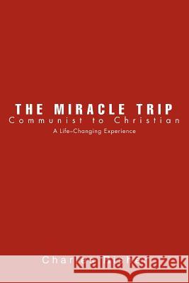 The Miracle Trip: Communist to Christian Risher, Charles 9780595309511 iUniverse