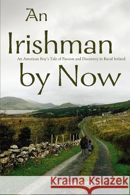 An Irishman by Now: An American Boy's Tale of Passion and Discovery in Rural Ireland McEvilley, R. Michael 9780595309665 iUniverse