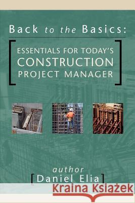 Back to the Basics: Essentials for Today's Construction Project Manager Elia, Daniel 9780595309788 iUniverse