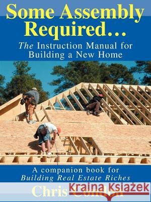 Some Assembly Required...: The Instruction Manual for Building a New Home Condon, Chris 9780595310494 iUniverse