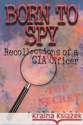 Born To Spy: Recollections of a CIA Case Officer Goodrich, Austin 9780595310760 iUniverse