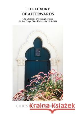 The Luxury of Afterwards: The Christine Downing Lectures At San Diego State University 1995-2004 Downing, Christine 9780595310869 iUniverse