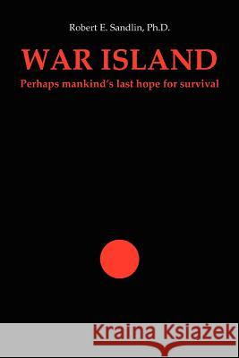 War Island: Perhaps Mankind's Last Hope of Survival Sandlin, Robert E. 9780595310999 iUniverse