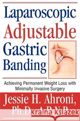 Laparoscopic Adjustable Gastric Banding: Achieving Permanent Weight Loss with Minimally Invasive Surgery Ahroni, Jessie 9780595311149 iUniverse