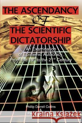 The Ascendancy of the Scientific Dictatorship: An Examination of Epistemic Autocracy, From the 19th to the 21st Century Collins, Phillip Darrell 9780595311644 iUniverse