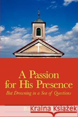 A Passion for His Presence: But Drowning in a Sea of Questions Brock, Bob 9780595311729