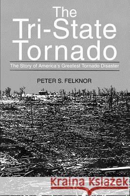The Tri-State Tornado: The Story of America's Greatest Tornado Disaster Felknor, Peter S. 9780595311880 iUniverse