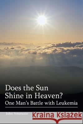 Does the Sun Shine in Heaven: One Man's Battle with Leukemia Amatuzio, John 9780595312191 iUniverse
