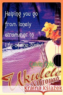 Ukulele Breakthrough: Helping you go from lonely strummer to life-of-the-party! Chin, Calvin 9780595312580 iUniverse