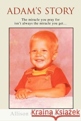 Adam's Story: The miracle you pray for isn't always the miracle you get... Harrison, Allison Carver 9780595313136 iUniverse