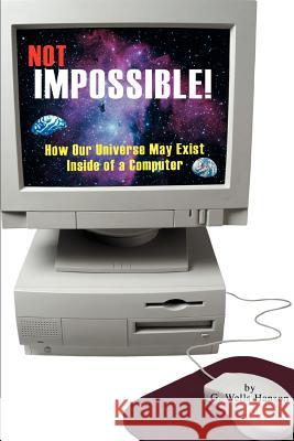 Not Impossible!: How Our Universe May Exist Inside of a Computer Hanson, G. Wells 9780595313327 iUniverse