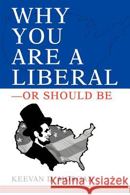 Why You Are a Liberal--Or Should Be Keevan Morgan 9780595313549 iUniverse