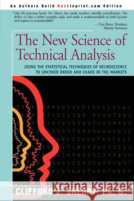 The New Science of Technical Analysis: Using the Statistical Techniques of Neuroscience to Uncover Order and Chaos in the Markets Sherry, Clifford J. 9780595314386 Backinprint.com