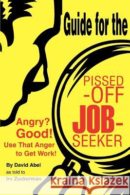 Guide for the Pissed-Off Job-Seeker: Angry? Good! Use That Anger to Get Work! Zuckerman, Irv 9780595314775