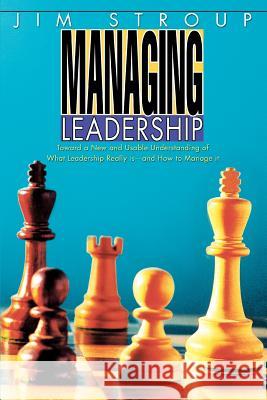 Managing Leadership: Toward a New and Usable Understanding of What Leadership Really Is--And How to Manage It Stroup, Jim 9780595315512