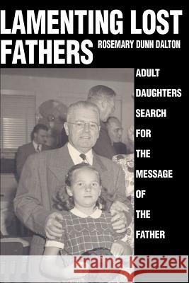 Lamenting Lost Fathers: Adult Daughters Search for the Message of the Father Dalton, Rosemary Dunn 9780595315703