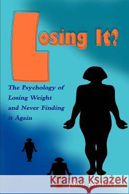 Losing It?: The Psychology of Losing Weight and Never Finding it Again Whitney, John 9780595315734