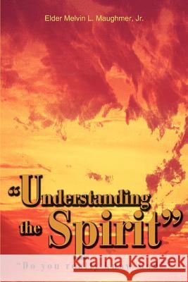 Understanding the Spirit: Do you really know God? Maughmer, Elder Melvin L., Jr. 9780595316670 iUniverse