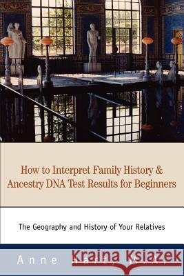 How to Interpret Family History and Ancestry DNA Test Results for Beginners: The Geography and History of Your Relatives Hart M. a., Anne 9780595316847 ASJA Press
