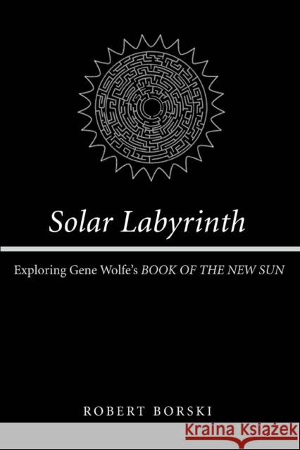 Solar Labyrinth: Exploring Gene Wolfe's BOOK OF THE NEW SUN Borski, Robert 9780595317295 iUniverse