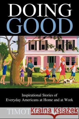 Doing Good: Inspirational Stories of Everyday Americans at Home and at Work Harper, Timothy 9780595317882 iUniverse