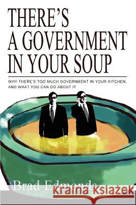 There's a Government in Your Soup: Why There's Too Much Government in Your Kitchen, and What You Can Do about It Edmonds, Brad W. 9780595318162 iUniverse