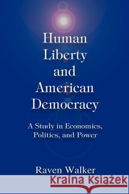 Human Liberty and American Democracy: A Study in Economics, Politics, and Power Walker, Raven 9780595318216