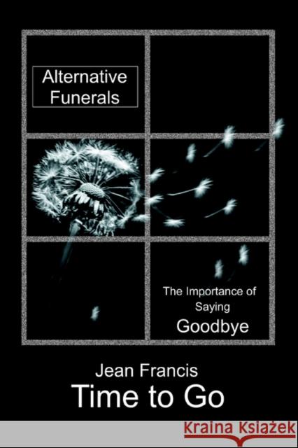 Time to Go: Alternative Funerals Francis, Jean 9780595318599 iUniverse