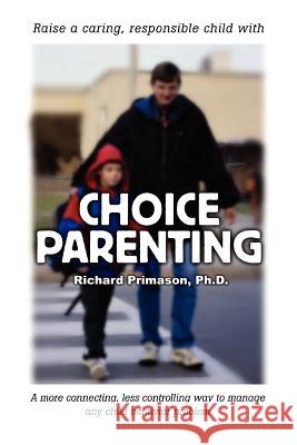 Choice Parenting: A more connecting, less controlling way to manage any child behavior problem Primason, Richard 9780595320257 iUniverse