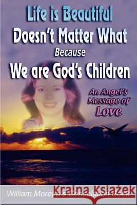 Life Is Beautiful Doesn't Matter What Because We Are God's Children : An Angel's Message of Love William Moreira 9780595320417 iUniverse