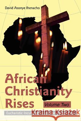 African Christianity Rises Volume Two: Eucharistic Inculturation in Igbo Catholicism Ihenacho, David Asonye 9780595320691 iUniverse