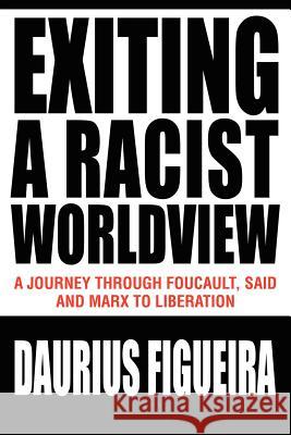 Exiting a Racist Worldview: A Journey Through Foucault, Said and Marx to Liberation Figueira, Daurius 9780595321346 iUniverse
