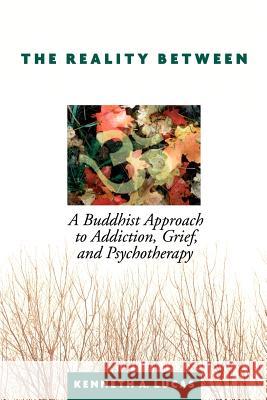 The Reality Between: A Buddhist Approach to Addiction, Grief, and Psychotherapy Lucas, Kenneth a. 9780595321490 iUniverse