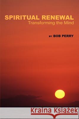 Spiritual Renewal: Transforming the Mind Perry, Bob 9780595321797 iUniverse