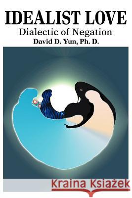 Idealist Love: Dialectic of Negation Yun, David D. 9780595323760 iUniverse