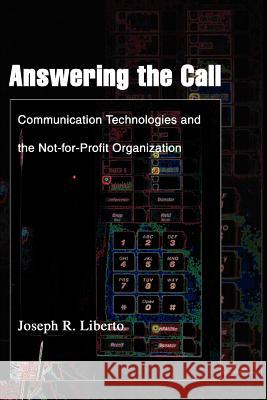 Answering the Call: Communication Technologies and the Not-for-Profit Organization Liberto, Joseph R. 9780595323852 iUniverse