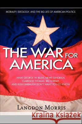 The War For America: Morality, Ideology, and the Big Lies of American Politics Morris, Langdon 9780595324422 iUniverse
