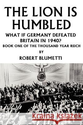 The Lion is Humbled: What If Germany Defeated Britain in 1940? Blumetti, Robert 9780595326518 iUniverse